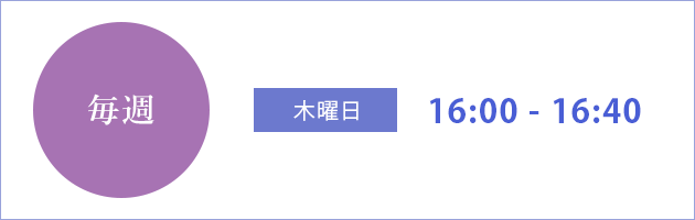 毎週木曜日　16:00 - 16:40 / 毎週土曜日　13:00 - 13:40