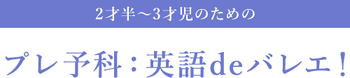 2才半～3才児のためのプレ予科：英語deバレエ！